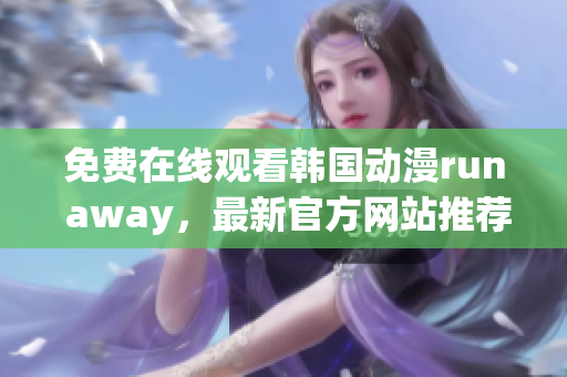 免费在线观看韩国动漫run away，最新官方网站推荐