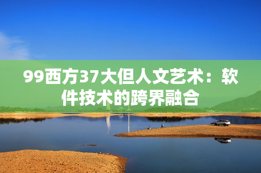 99西方37大但人文艺术：软件技术的跨界融合