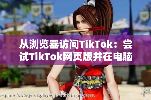 从浏览器访问TikTok：尝试TikTok网页版并在电脑上畅玩！