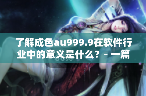 了解成色au999.9在软件行业中的意义是什么？- 一篇深入分析