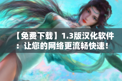 【免费下载】1.3版汉化软件：让您的网络更流畅快速！