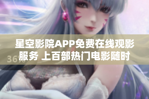 星空影院APP免费在线观影服务 上百部热门电影随时观看