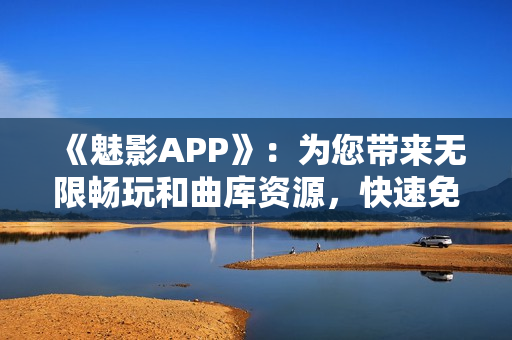 《魅影APP》：为您带来无限畅玩和曲库资源，快速免费下载安装！