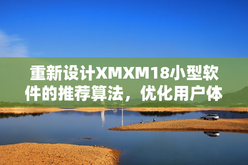 重新设计XMXM18小型软件的推荐算法，优化用户体验