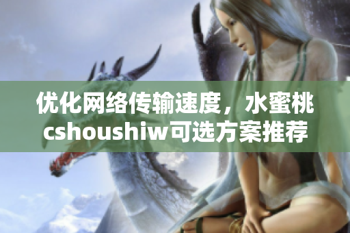 优化网络传输速度，水蜜桃cshoushiw可选方案推荐