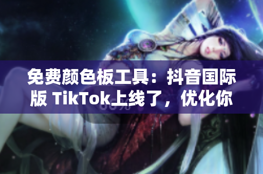 免费颜色板工具：抖音国际版 TikTok上线了，优化你的软件设计！