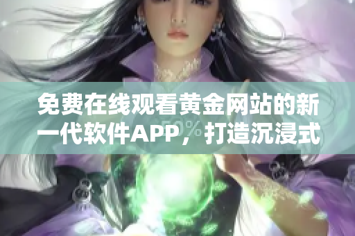 免费在线观看黄金网站的新一代软件APP，打造沉浸式体验