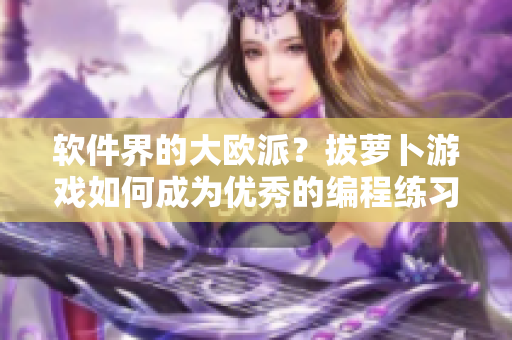 软件界的大欧派？拔萝卜游戏如何成为优秀的编程练习项目