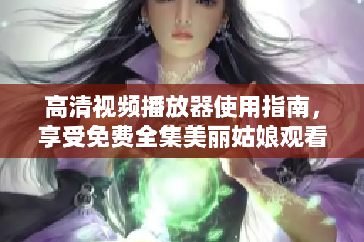 高清视频播放器使用指南，享受免费全集美丽姑娘观看的软件指导