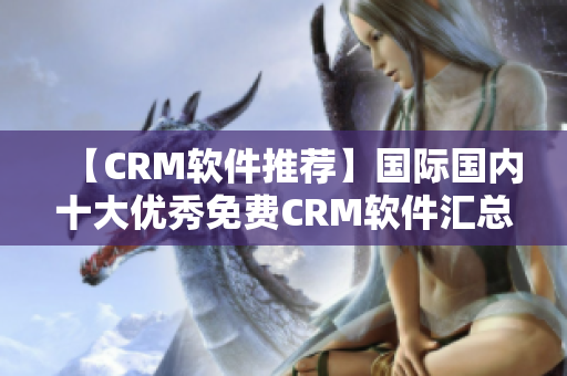 【CRM软件推荐】国际国内十大优秀免费CRM软件汇总！