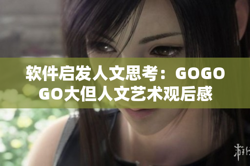 软件启发人文思考：GOGOGO大但人文艺术观后感