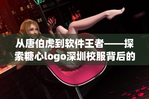 从唐伯虎到软件王者——探索糖心logo深圳校服背后的技术密码