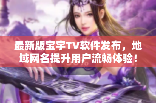 最新版宝宇TV软件发布，地域网名提升用户流畅体验！