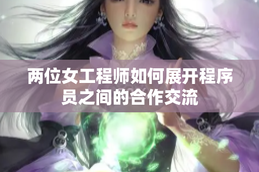 两位女工程师如何展开程序员之间的合作交流