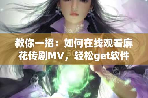 教你一招：如何在线观看麻花传剧MV，轻松get软件使用技巧