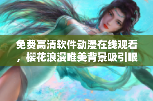 免费高清软件动漫在线观看，樱花浪漫唯美背景吸引眼球