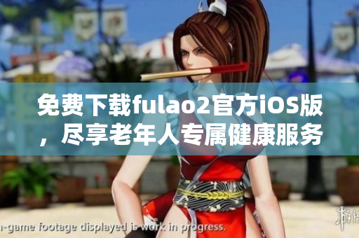 免费下载fulao2官方iOS版，尽享老年人专属健康服务