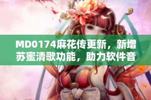 MD0174麻花传更新，新增苏蜜清歌功能，助力软件音频处理优化！