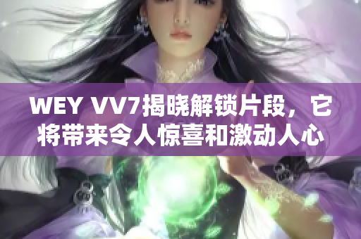 WEY VV7揭晓解锁片段，它将带来令人惊喜和激动人心的功能和设计！