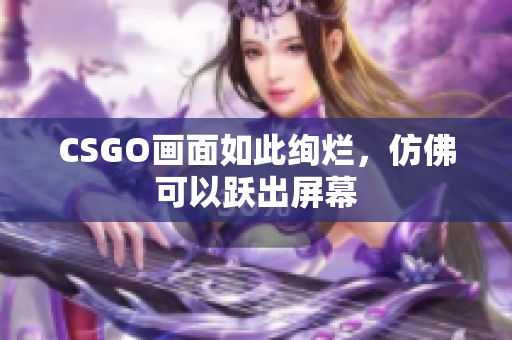 CSGO画面如此绚烂，仿佛可以跃出屏幕