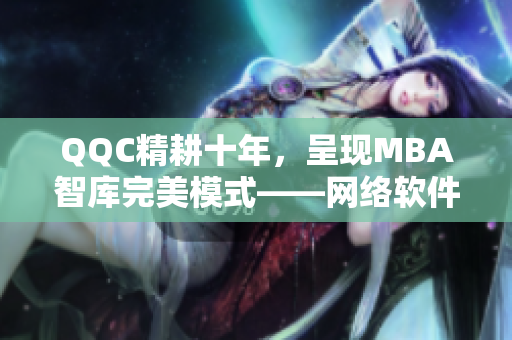 QQC精耕十年，呈现MBA智库完美模式——网络软件编辑创新下载新篇章！