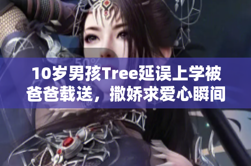 10岁男孩Tree延误上学被爸爸载送，撒娇求爱心瞬间暖心