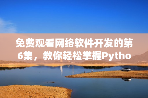 免费观看网络软件开发的第6集，教你轻松掌握Python语言！