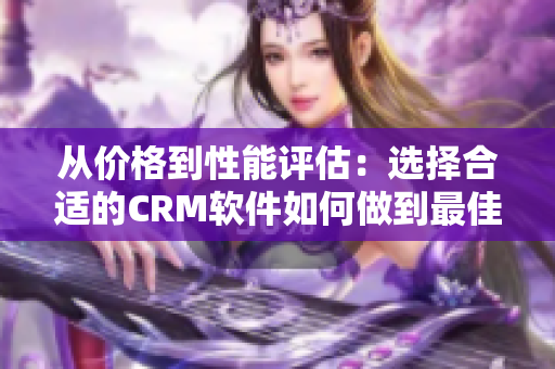 从价格到性能评估：选择合适的CRM软件如何做到最佳性价比？