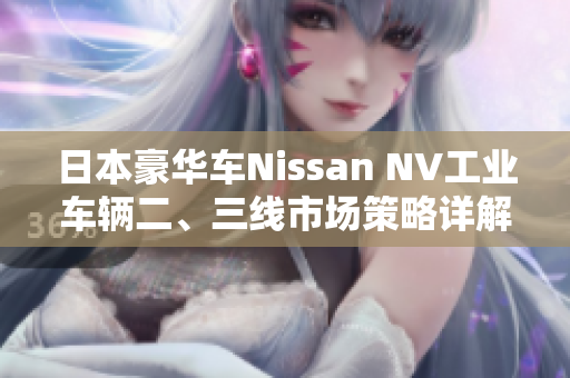 日本豪华车Nissan NV工业车辆二、三线市场策略详解