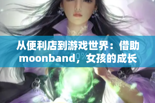 从便利店到游戏世界：借助moonband，女孩的成长之路