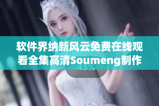 软件界纳新风云免费在线观看全集高清Soumeng制作