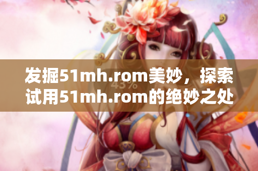 发掘51mh.rom美妙，探索试用51mh.rom的绝妙之处