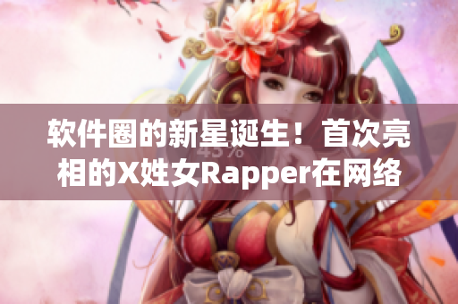 软件圈的新星诞生！首次亮相的X姓女Rapper在网络软件世界掀起热潮