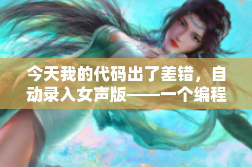 今天我的代码出了差错，自动录入女声版——一个编程者的经历