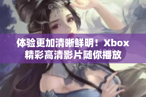 体验更加清晰鲜明！Xbox精彩高清影片随你播放