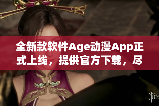 全新款软件Age动漫App正式上线，提供官方下载，尽享精彩动漫世界