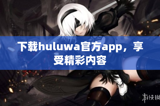 下载huluwa官方app，享受精彩内容