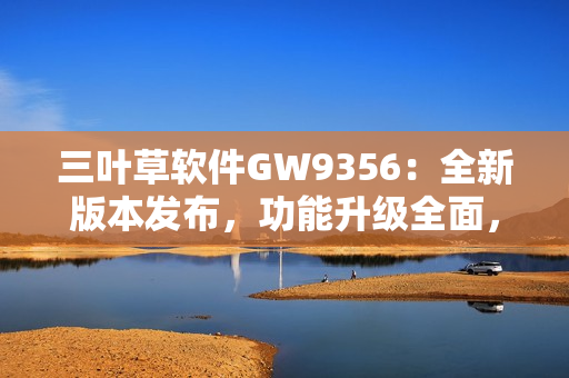 三叶草软件GW9356：全新版本发布，功能升级全面，操作更便捷