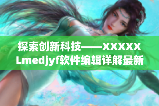 探索创新科技——XXXXXLmedjyf软件编辑详解最新编程趋势