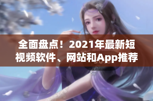 全面盘点！2021年最新短视频软件、网站和App推荐一览