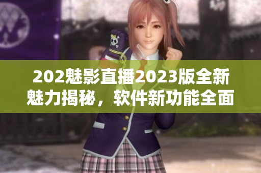 202魅影直播2023版全新魅力揭秘，软件新功能全面升级