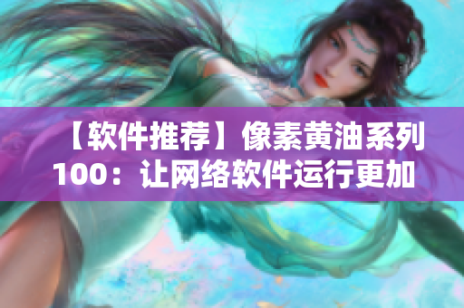 【软件推荐】像素黄油系列100：让网络软件运行更加流畅！