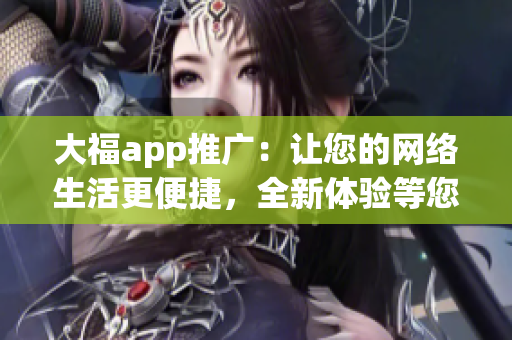 大福app推广：让您的网络生活更便捷，全新体验等您发现