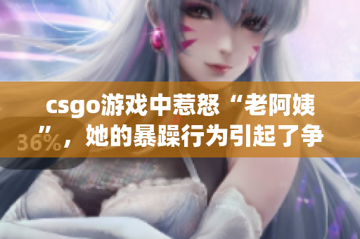 csgo游戏中惹怒“老阿姨”，她的暴躁行为引起了争议