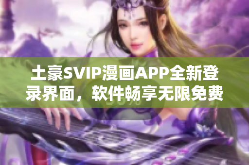 土豪SVIP漫画APP全新登录界面，软件畅享无限免费特权