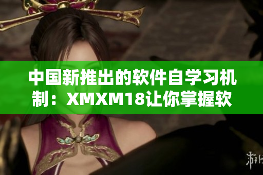 中国新推出的软件自学习机制：XMXM18让你掌握软件开发的最新推荐技巧