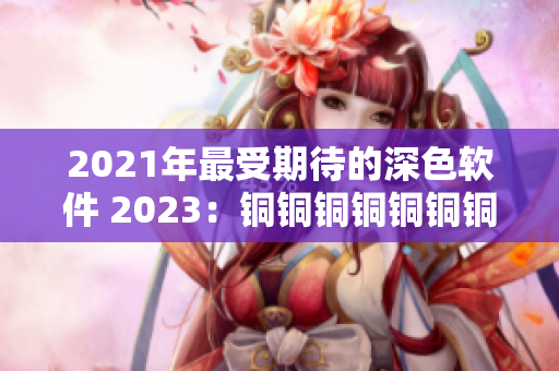 2021年最受期待的深色软件 2023：铜铜铜铜铜铜铜再次出发