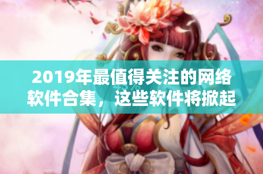 2019年最值得关注的网络软件合集，这些软件将掀起新一轮技术革命