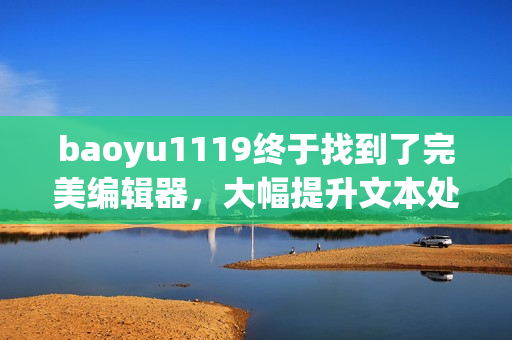 baoyu1119终于找到了完美编辑器，大幅提升文本处理效率