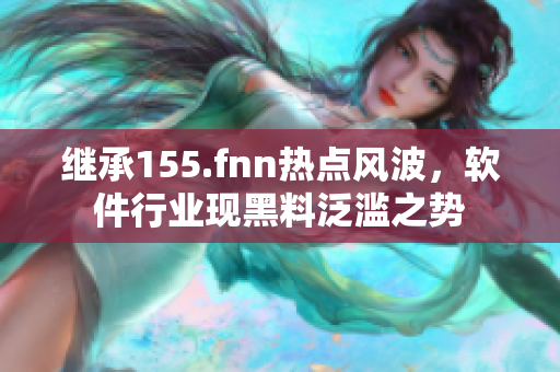 继承155.fnn热点风波，软件行业现黑料泛滥之势